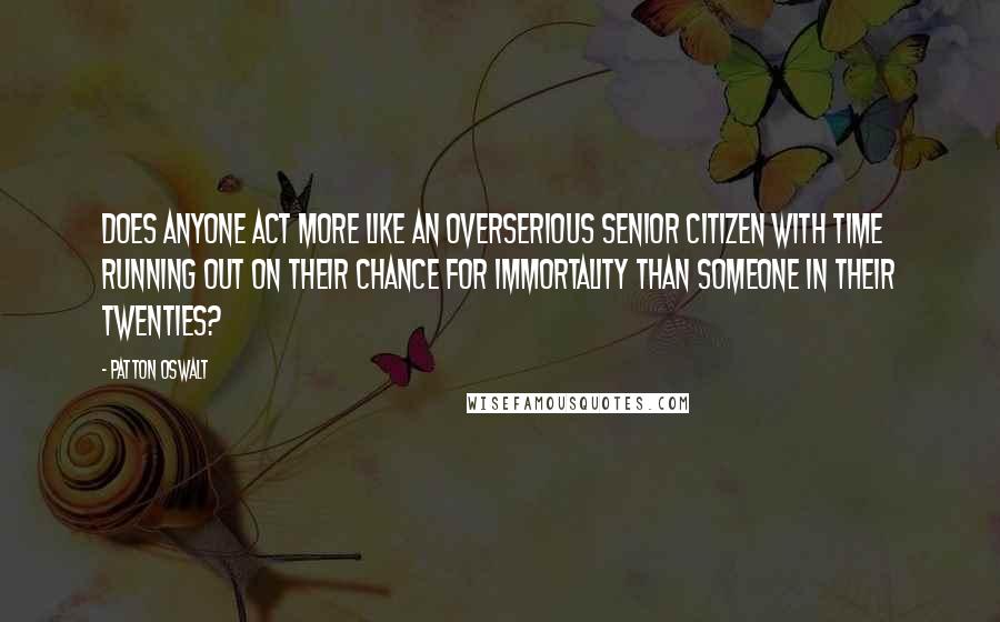 Patton Oswalt Quotes: Does anyone act more like an overserious senior citizen with time running out on their chance for immortality than someone in their twenties?