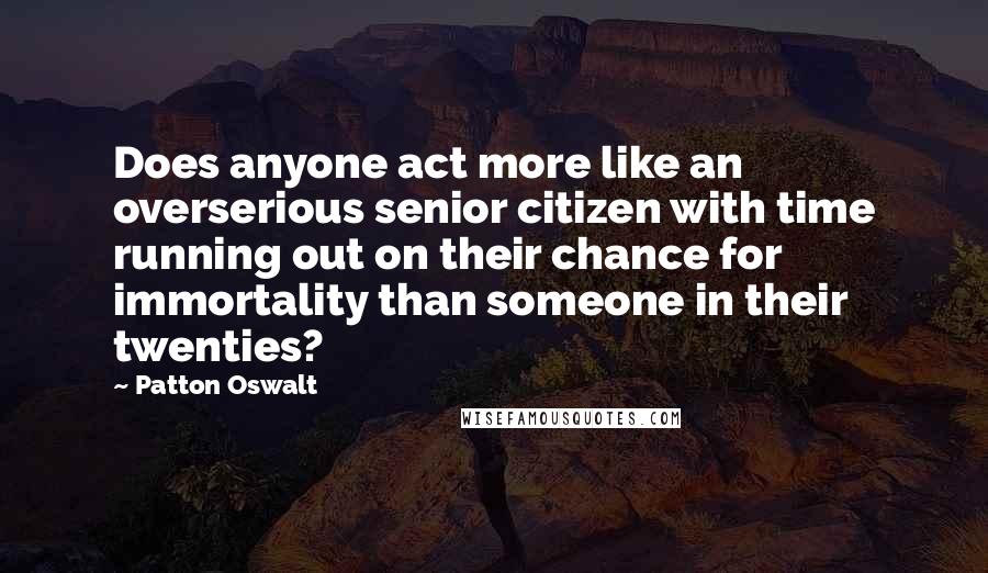 Patton Oswalt Quotes: Does anyone act more like an overserious senior citizen with time running out on their chance for immortality than someone in their twenties?