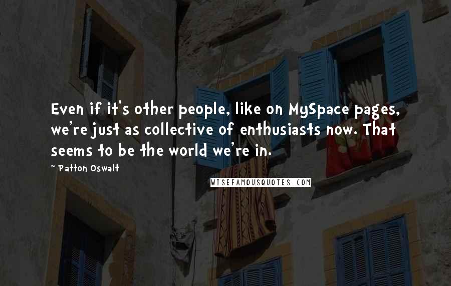 Patton Oswalt Quotes: Even if it's other people, like on MySpace pages, we're just as collective of enthusiasts now. That seems to be the world we're in.