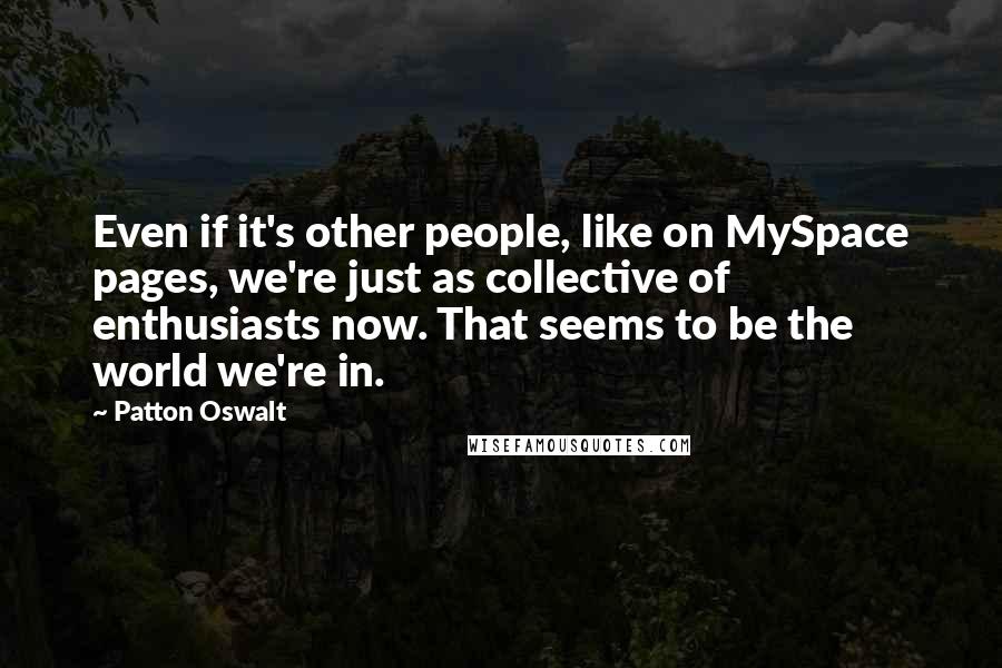 Patton Oswalt Quotes: Even if it's other people, like on MySpace pages, we're just as collective of enthusiasts now. That seems to be the world we're in.