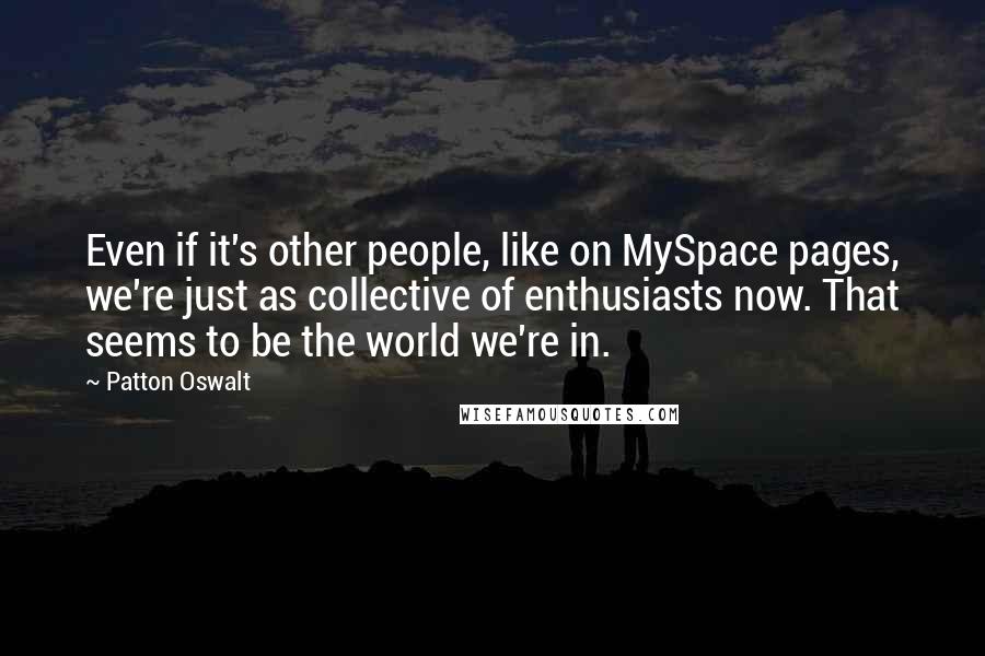 Patton Oswalt Quotes: Even if it's other people, like on MySpace pages, we're just as collective of enthusiasts now. That seems to be the world we're in.