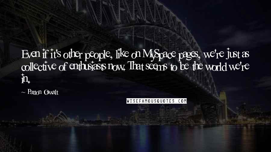 Patton Oswalt Quotes: Even if it's other people, like on MySpace pages, we're just as collective of enthusiasts now. That seems to be the world we're in.