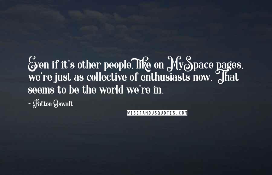 Patton Oswalt Quotes: Even if it's other people, like on MySpace pages, we're just as collective of enthusiasts now. That seems to be the world we're in.