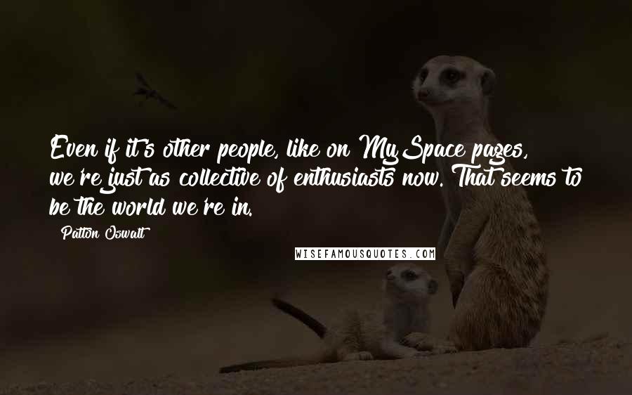 Patton Oswalt Quotes: Even if it's other people, like on MySpace pages, we're just as collective of enthusiasts now. That seems to be the world we're in.