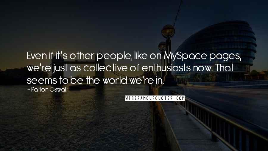 Patton Oswalt Quotes: Even if it's other people, like on MySpace pages, we're just as collective of enthusiasts now. That seems to be the world we're in.