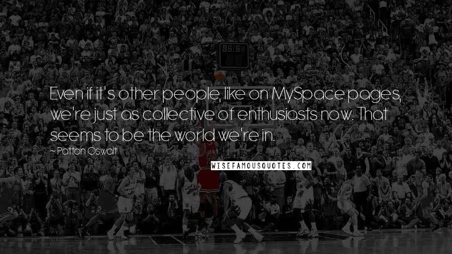 Patton Oswalt Quotes: Even if it's other people, like on MySpace pages, we're just as collective of enthusiasts now. That seems to be the world we're in.