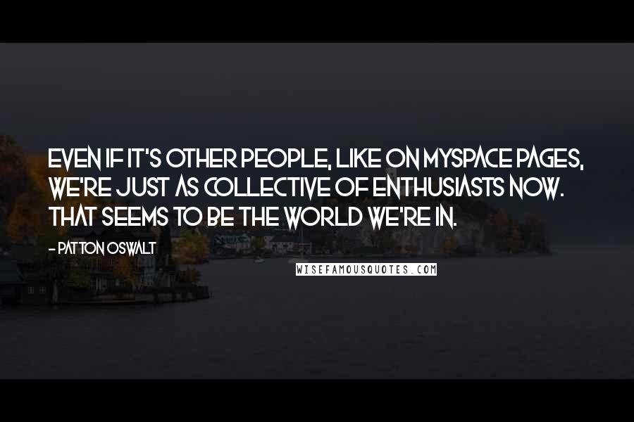 Patton Oswalt Quotes: Even if it's other people, like on MySpace pages, we're just as collective of enthusiasts now. That seems to be the world we're in.