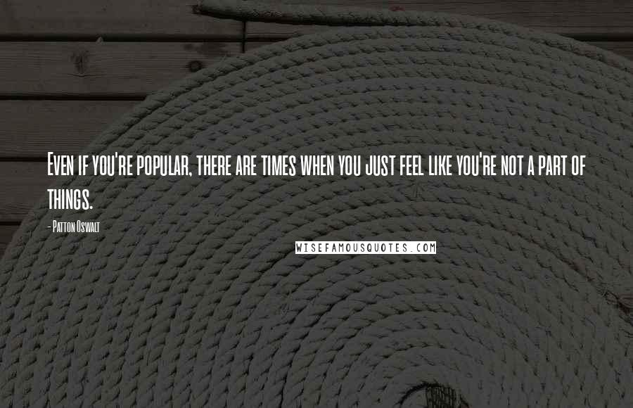 Patton Oswalt Quotes: Even if you're popular, there are times when you just feel like you're not a part of things.