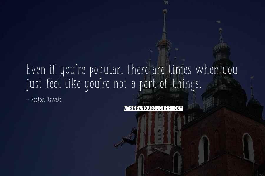 Patton Oswalt Quotes: Even if you're popular, there are times when you just feel like you're not a part of things.
