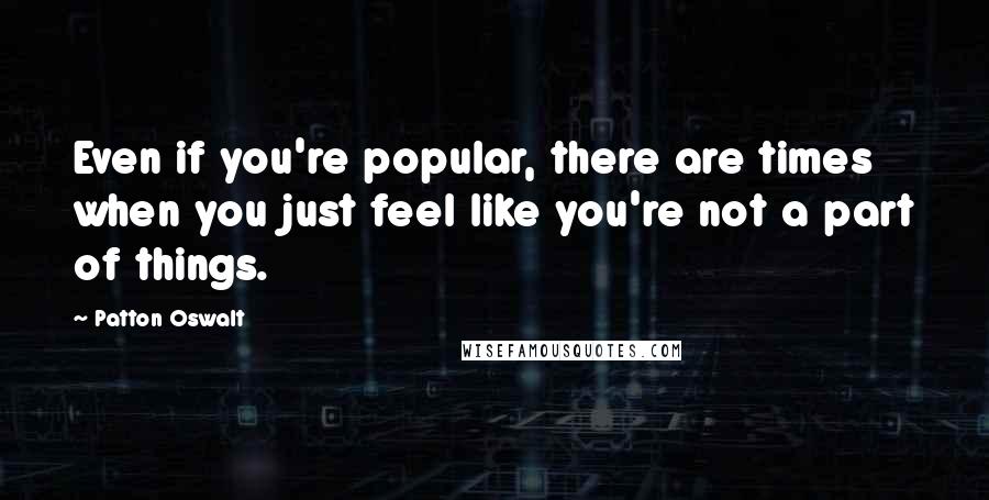 Patton Oswalt Quotes: Even if you're popular, there are times when you just feel like you're not a part of things.