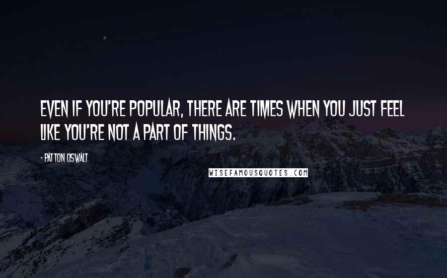 Patton Oswalt Quotes: Even if you're popular, there are times when you just feel like you're not a part of things.