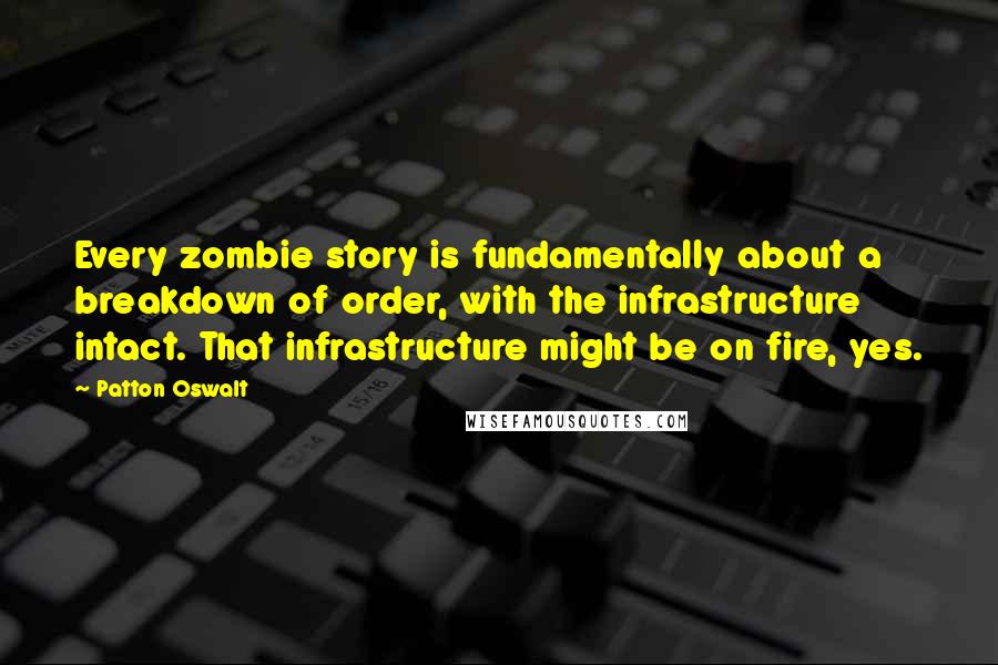 Patton Oswalt Quotes: Every zombie story is fundamentally about a breakdown of order, with the infrastructure intact. That infrastructure might be on fire, yes.