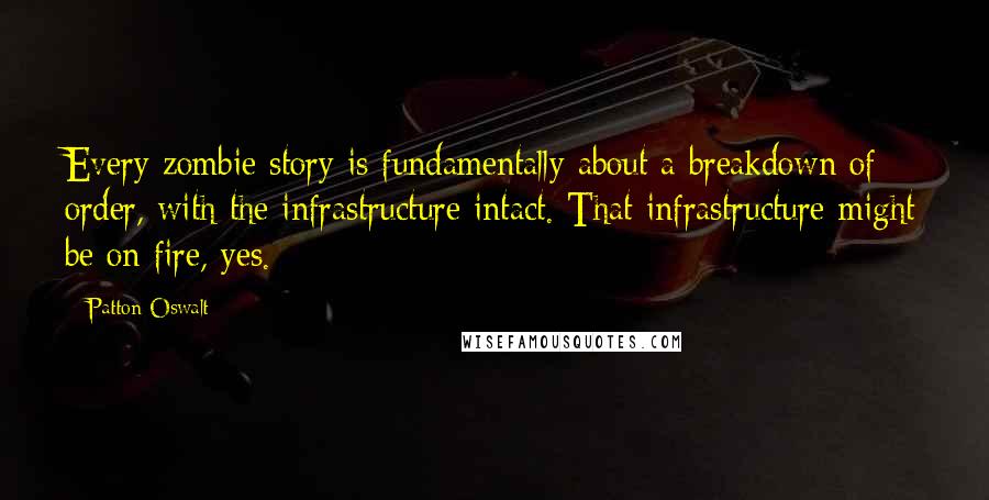 Patton Oswalt Quotes: Every zombie story is fundamentally about a breakdown of order, with the infrastructure intact. That infrastructure might be on fire, yes.