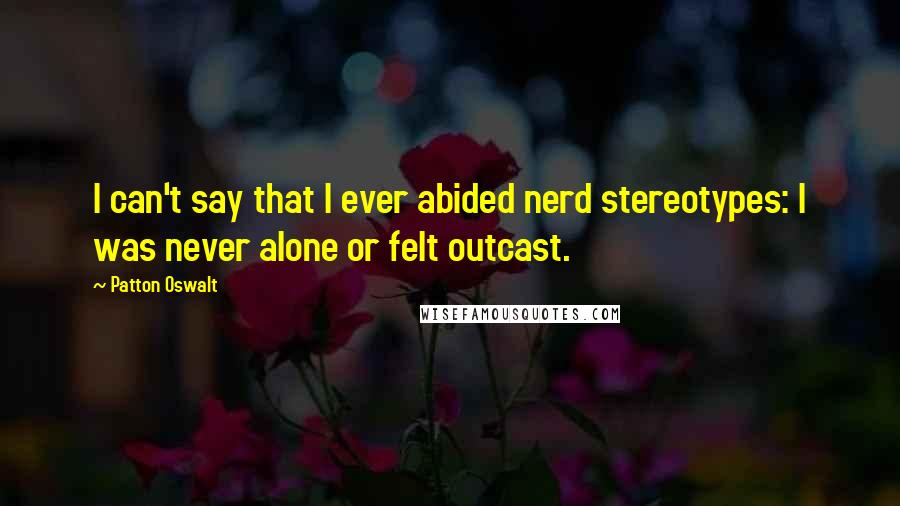 Patton Oswalt Quotes: I can't say that I ever abided nerd stereotypes: I was never alone or felt outcast.