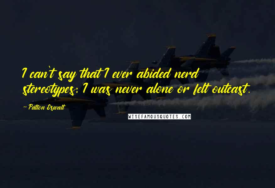 Patton Oswalt Quotes: I can't say that I ever abided nerd stereotypes: I was never alone or felt outcast.