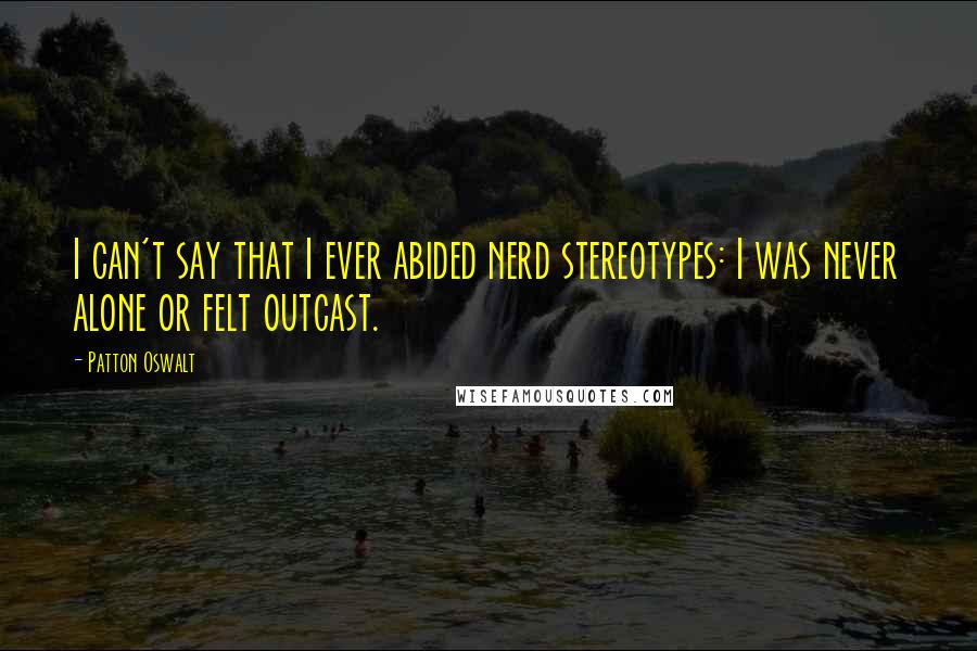 Patton Oswalt Quotes: I can't say that I ever abided nerd stereotypes: I was never alone or felt outcast.