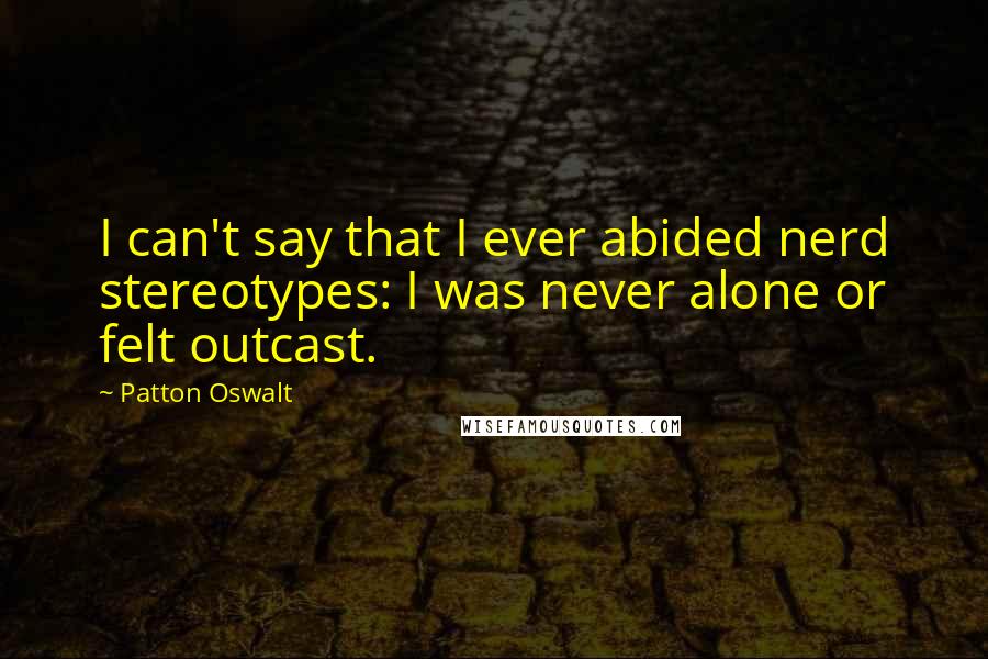Patton Oswalt Quotes: I can't say that I ever abided nerd stereotypes: I was never alone or felt outcast.