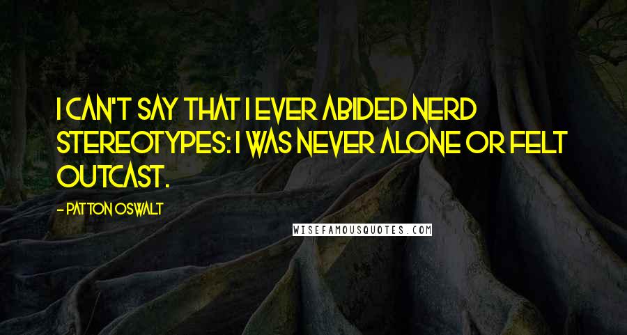 Patton Oswalt Quotes: I can't say that I ever abided nerd stereotypes: I was never alone or felt outcast.