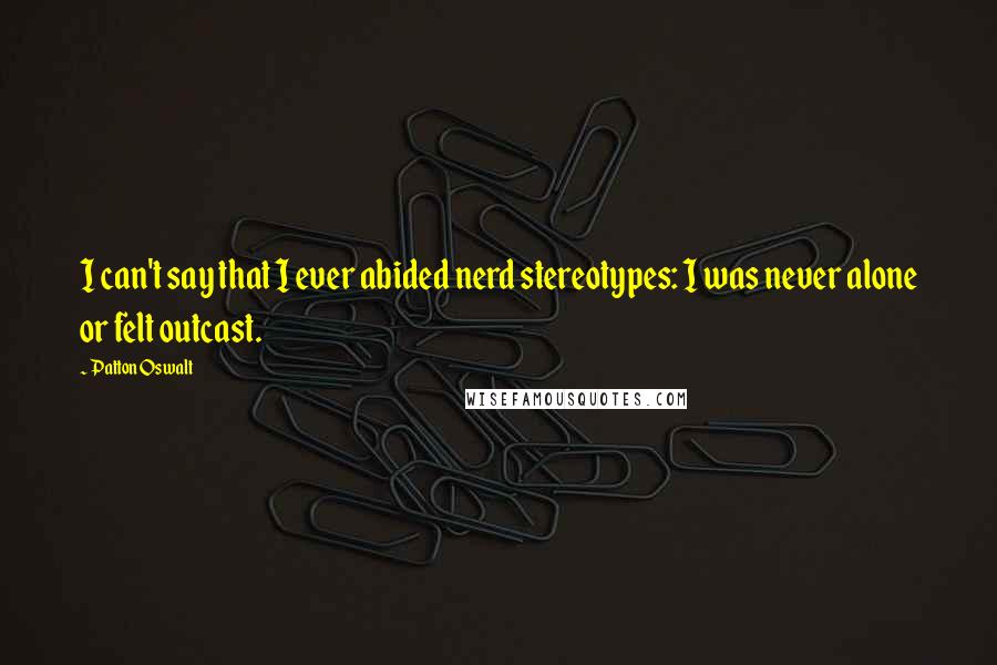 Patton Oswalt Quotes: I can't say that I ever abided nerd stereotypes: I was never alone or felt outcast.