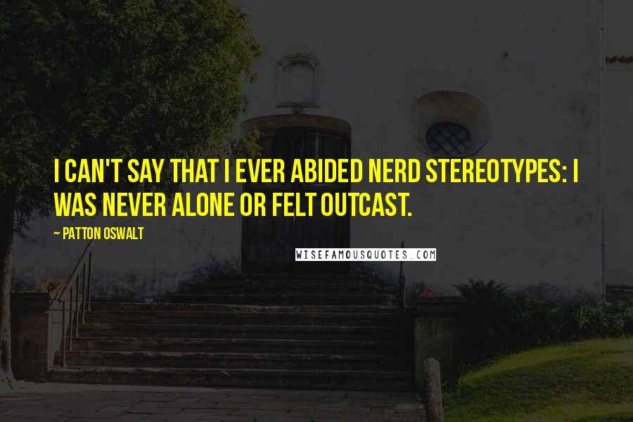 Patton Oswalt Quotes: I can't say that I ever abided nerd stereotypes: I was never alone or felt outcast.