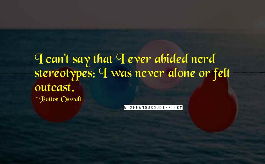 Patton Oswalt Quotes: I can't say that I ever abided nerd stereotypes: I was never alone or felt outcast.