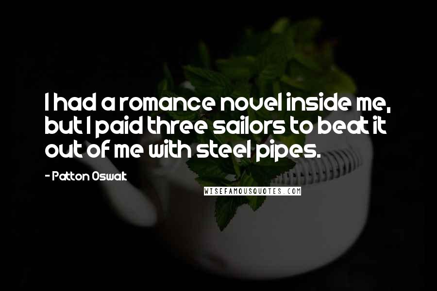 Patton Oswalt Quotes: I had a romance novel inside me, but I paid three sailors to beat it out of me with steel pipes.