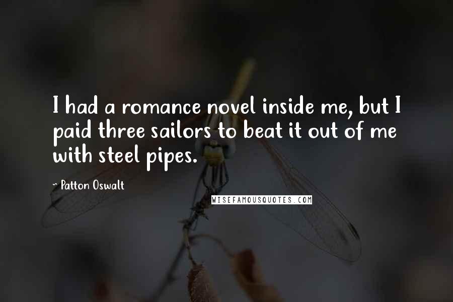 Patton Oswalt Quotes: I had a romance novel inside me, but I paid three sailors to beat it out of me with steel pipes.