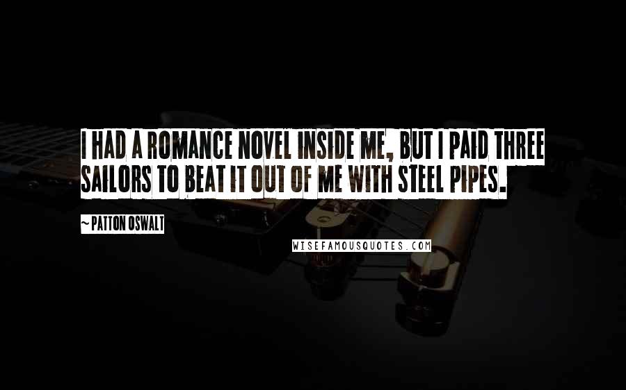 Patton Oswalt Quotes: I had a romance novel inside me, but I paid three sailors to beat it out of me with steel pipes.