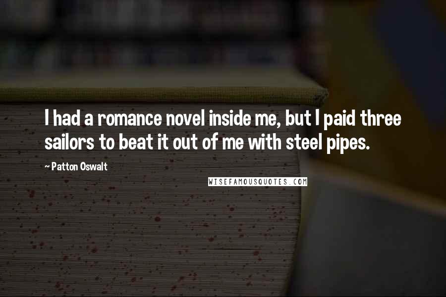 Patton Oswalt Quotes: I had a romance novel inside me, but I paid three sailors to beat it out of me with steel pipes.