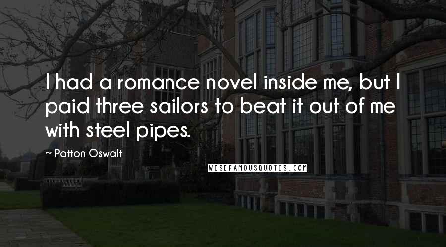 Patton Oswalt Quotes: I had a romance novel inside me, but I paid three sailors to beat it out of me with steel pipes.