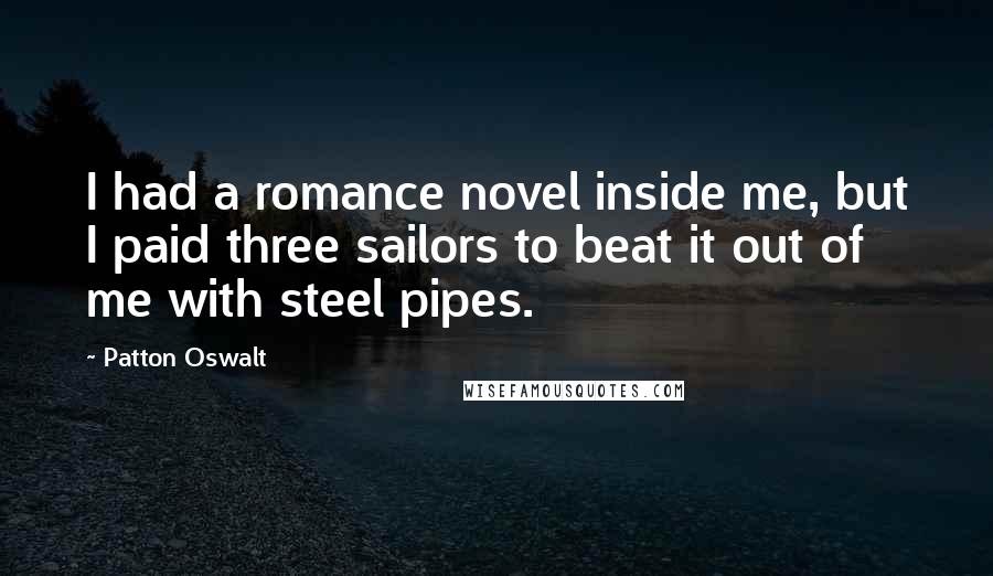 Patton Oswalt Quotes: I had a romance novel inside me, but I paid three sailors to beat it out of me with steel pipes.