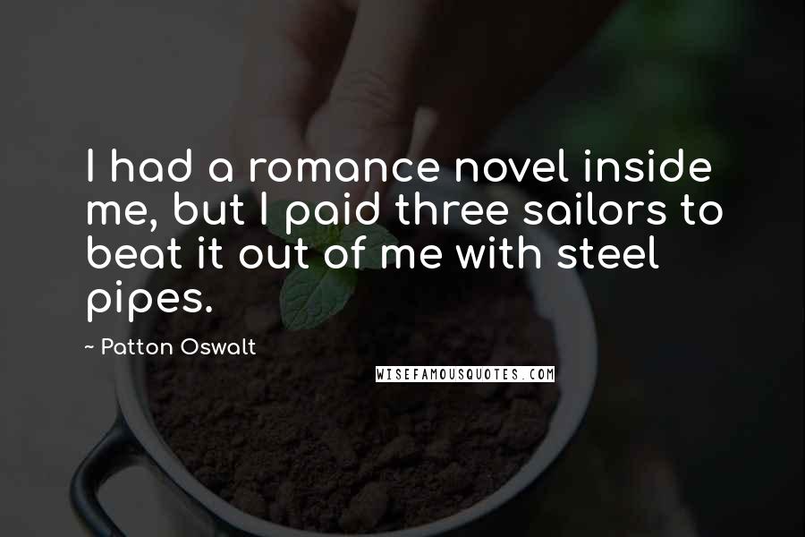 Patton Oswalt Quotes: I had a romance novel inside me, but I paid three sailors to beat it out of me with steel pipes.