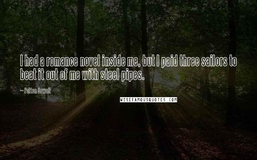 Patton Oswalt Quotes: I had a romance novel inside me, but I paid three sailors to beat it out of me with steel pipes.