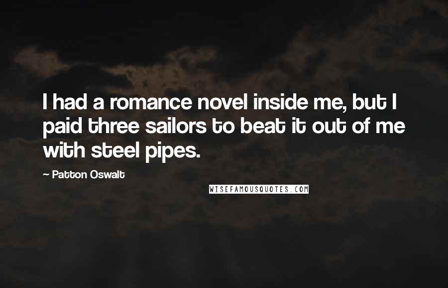 Patton Oswalt Quotes: I had a romance novel inside me, but I paid three sailors to beat it out of me with steel pipes.