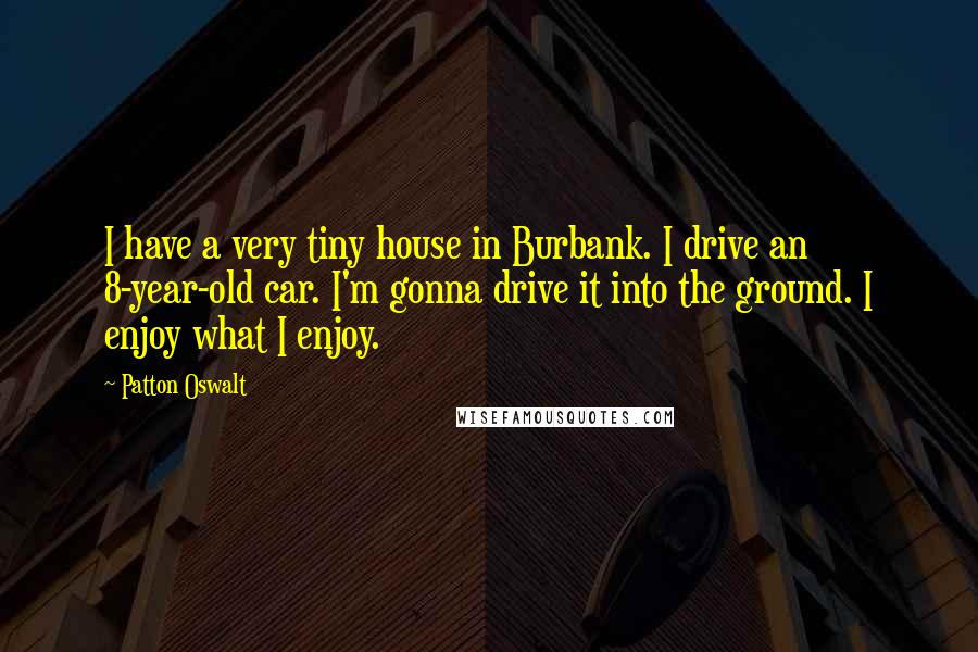 Patton Oswalt Quotes: I have a very tiny house in Burbank. I drive an 8-year-old car. I'm gonna drive it into the ground. I enjoy what I enjoy.