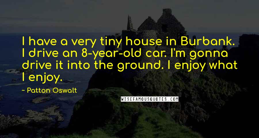 Patton Oswalt Quotes: I have a very tiny house in Burbank. I drive an 8-year-old car. I'm gonna drive it into the ground. I enjoy what I enjoy.