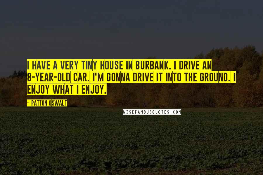 Patton Oswalt Quotes: I have a very tiny house in Burbank. I drive an 8-year-old car. I'm gonna drive it into the ground. I enjoy what I enjoy.