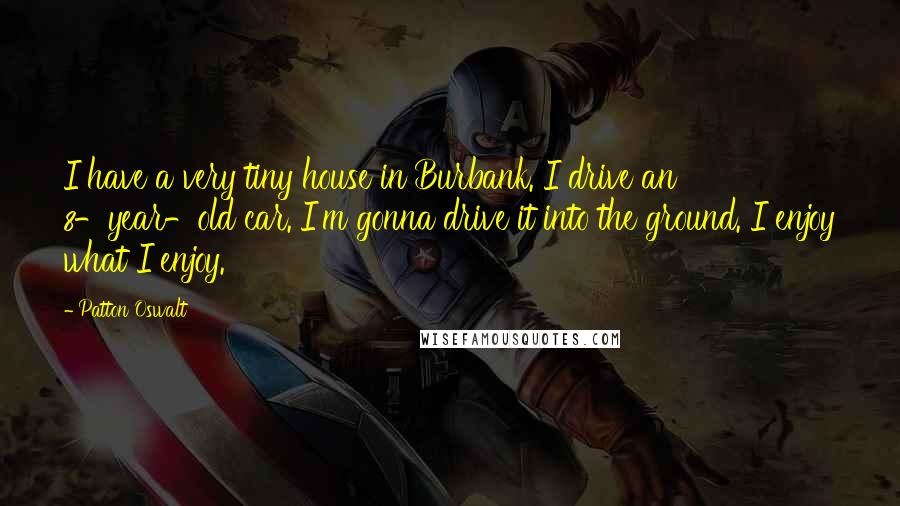 Patton Oswalt Quotes: I have a very tiny house in Burbank. I drive an 8-year-old car. I'm gonna drive it into the ground. I enjoy what I enjoy.