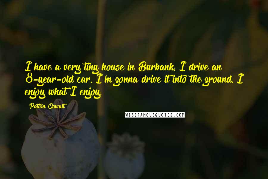 Patton Oswalt Quotes: I have a very tiny house in Burbank. I drive an 8-year-old car. I'm gonna drive it into the ground. I enjoy what I enjoy.