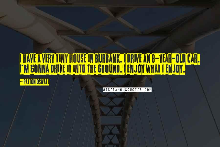 Patton Oswalt Quotes: I have a very tiny house in Burbank. I drive an 8-year-old car. I'm gonna drive it into the ground. I enjoy what I enjoy.