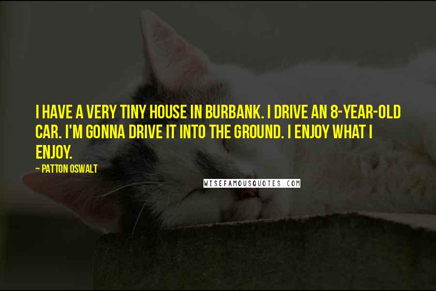 Patton Oswalt Quotes: I have a very tiny house in Burbank. I drive an 8-year-old car. I'm gonna drive it into the ground. I enjoy what I enjoy.