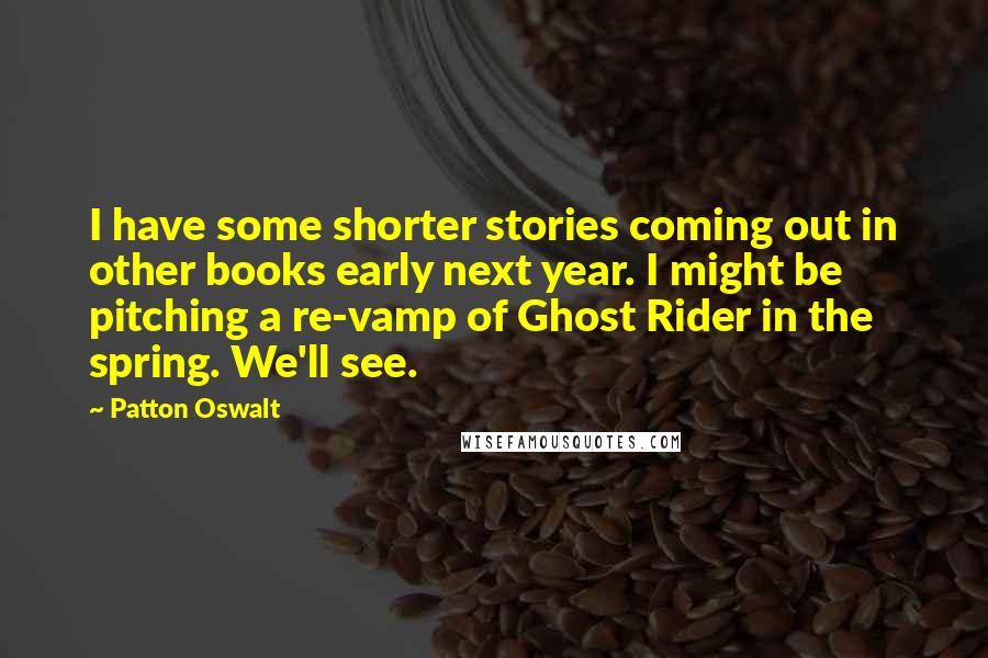 Patton Oswalt Quotes: I have some shorter stories coming out in other books early next year. I might be pitching a re-vamp of Ghost Rider in the spring. We'll see.