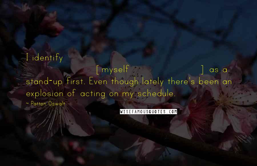 Patton Oswalt Quotes: I identify [myself] as a stand-up first. Even though lately there's been an explosion of acting on my schedule.