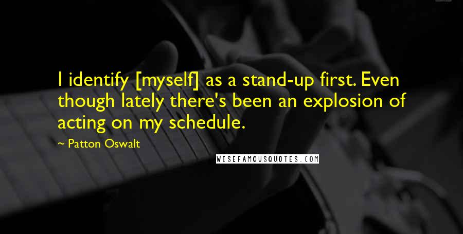 Patton Oswalt Quotes: I identify [myself] as a stand-up first. Even though lately there's been an explosion of acting on my schedule.