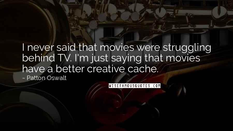 Patton Oswalt Quotes: I never said that movies were struggling behind TV. I'm just saying that movies have a better creative cache.