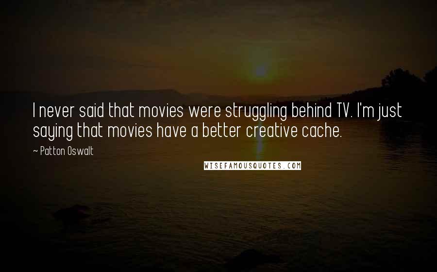 Patton Oswalt Quotes: I never said that movies were struggling behind TV. I'm just saying that movies have a better creative cache.