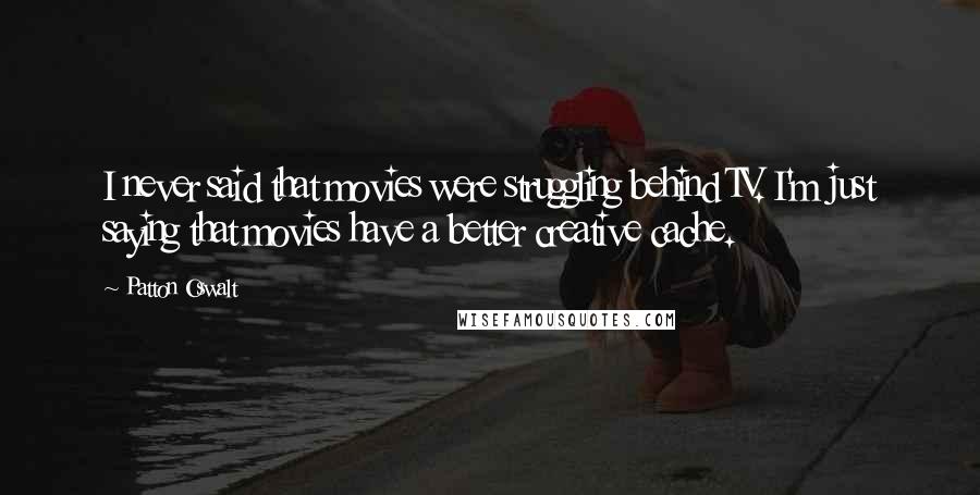 Patton Oswalt Quotes: I never said that movies were struggling behind TV. I'm just saying that movies have a better creative cache.