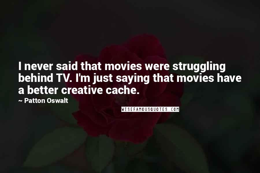 Patton Oswalt Quotes: I never said that movies were struggling behind TV. I'm just saying that movies have a better creative cache.