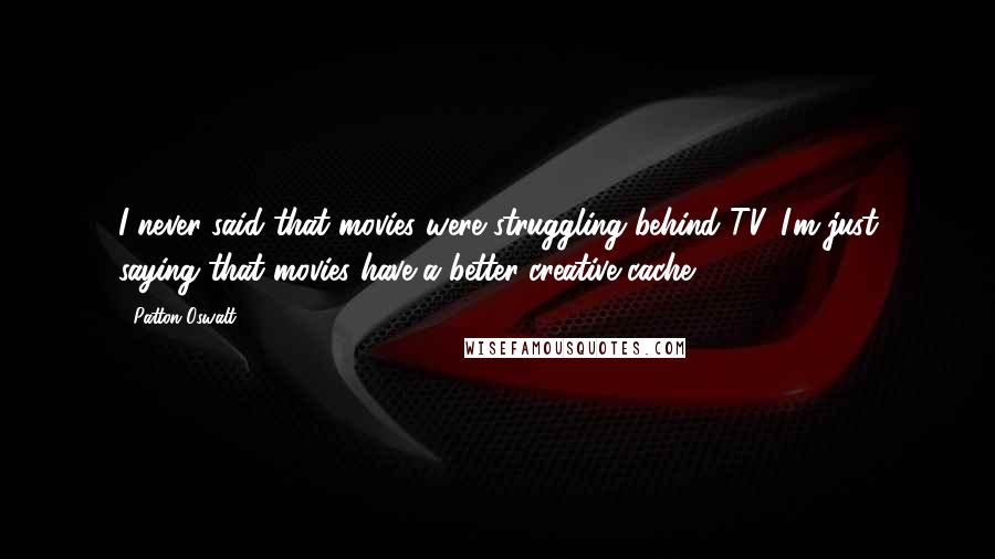 Patton Oswalt Quotes: I never said that movies were struggling behind TV. I'm just saying that movies have a better creative cache.