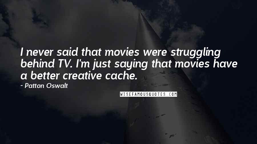 Patton Oswalt Quotes: I never said that movies were struggling behind TV. I'm just saying that movies have a better creative cache.